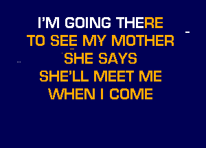 I'M GOING THERE
TO SEE MY MOTHER
(SHE SAYS
SHE'LL MEET ME
WHEN I COME