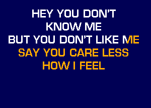 HEY YOU DON'T
KNOW ME
BUT YOU DON'T LIKE ME
SAY YOU CARE LESS
HOWI FEEL