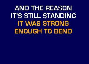 AND THE REASON
ITS STILL STANDING
IT WAS STRONG
ENOUGH TO BEND