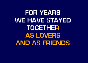 FOR YEARS
WE HAVE STAYED
TOGETHER

AS LOVERS
AND AS FRIENDS