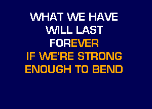 WHAT WE HAVE
1WILL LAST
FOREVER
IF WE'RE STRONG
ENOUGH TO BEND

g