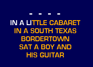 IN A LITTLE CABARET
IN A SOUTH TEXAS
BORDERTOWN
SAT A BOY AND
HIS GUITAR