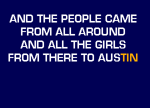 AND THE PEOPLE CAME
FROM ALL AROUND
AND ALL THE GIRLS

FROM THERE T0 AUSTIN
