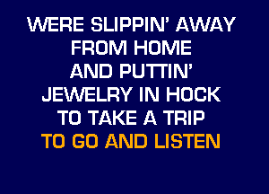 WERE SLIPPIN' AWAY
FROM HOME
AND PUTI'IN'

JEWELRY IN HOOK
TO TAKE A TRIP
TO GO AND LISTEN