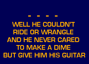 WELL HE COULDN'T
RIDE 0R WRANGLE
AND HE NEVER (JARED
TO MAKE A DIME
BUT GIVE HIM HIS GUITAR