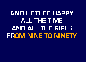 AND HE'D BE HAPPY
ALL THE TIME
AND ALL THE GIRLS
FROM NINE T0 NINETY