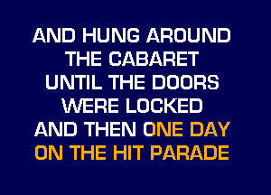 AND HUNG AROUND
THE CABARET
UNTIL THE DOORS
WERE LOCKED
AND THEN ONE DAY
ON THE HIT PARADE