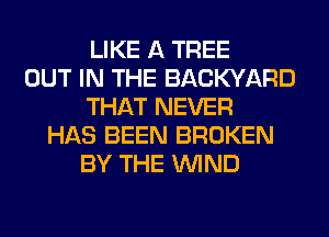 LIKE A TREE
OUT IN THE BACKYARD
THAT NEVER
HAS BEEN BROKEN
BY THE WIND