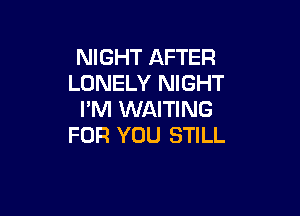 NIGHT AFTER
LONELY NIGHT

I'M WAITING
FOR YOU STILL
