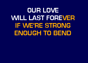 OUR LOVE
INILL LAST FOREVER
IF WE'RE STRONG
ENOUGH TO BEND