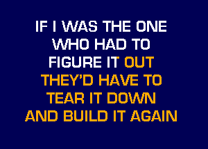 IF I WAS THE ONE
WHO HAD TO
FIGURE IT OUT

THEY'D HAVE TO
TEAR IT DOWN
AND BUILD IT AGAIN
