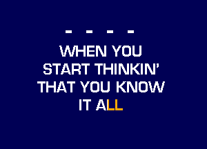 WHEN YOU
START THINKIN'

THAT YOU KNOW
IT ALL