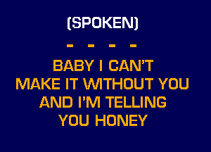 (SPOKEN)

BABY I CANT

MAKE IT WITHOUT YOU
AND I'M TELLING
YOU HONEY