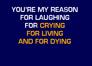 YOU'RE MY REASON
FOR LAUGHING
FOR CRYING

FOR LIVING
AND FOR DYING