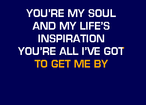 YOU'RE MY SOUL
AND MY LIFE'S
INSPIRATION
YOU'RE ALL I'VE GOT
TO GET ME BY