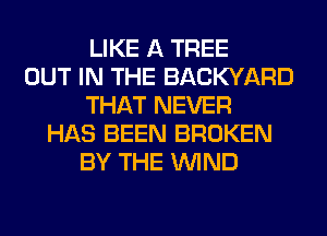 LIKE A TREE
OUT IN THE BACKYARD
THAT NEVER
HAS BEEN BROKEN
BY THE WIND