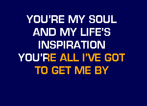 YOU'RE MY SOUL
AND MY LIFE'S
INSPIRATION
YOU'RE ALL I'VE GOT
TO GET ME BY