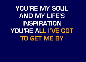 YOU'RE MY SOUL
AND MY LIFE'S
INSPIRATION
YOU'RE ALL I'VE GOT
TO GET ME BY