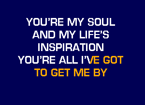 YOUPE MY SOUL
AND MY LIFE'S
INSPIRATION
YOU'RE ALL I'VE GOT
TO GET ME BY