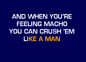 AND WHEN YOU'RE
FEELING MACHO

YOU CAN CRUSH 'EM
LIKE A MAN