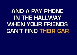 AND A PAY PHONE
IN THE HALLWAY
WHEN YOUR FRIENDS
CAN'T FIND THEIR CAR