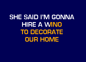 SHE SAID I'M GONNA
HIRE A WND

T0 DECORATE
OUR HOME