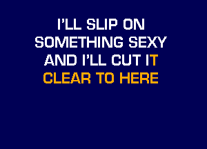 I'LL SLIP UN
SOMETHING SEXY
AND I'LL CUT IT

CLEAR TO HERE