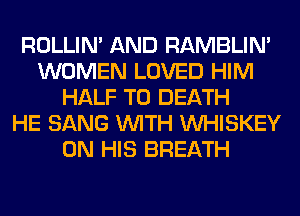 ROLLIN' AND RAMBLIN'
WOMEN LOVED HIM
HALF TO DEATH
HE SANG WITH VVHISKEY
ON HIS BREATH