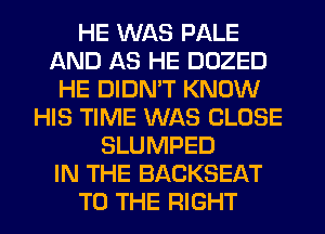 HE WAS PALE
AND AS HE DOZED
HE DIDN'T KNOW
HIS TIME WAS CLOSE
SLUMPED
IN THE BACKSEAT
TO THE RIGHT