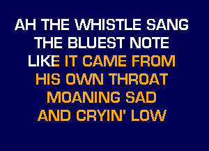 AH THE WHISTLE SANG
THE BLUEST NOTE
LIKE IT CAME FROM
HIS OWN THROAT
MOANING SAD
AND CRYIN' LOW