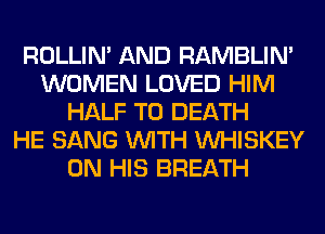 ROLLIN' AND RAMBLIN'
WOMEN LOVED HIM
HALF TO DEATH
HE SANG WITH VVHISKEY
ON HIS BREATH