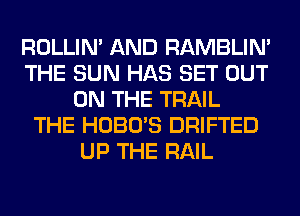 ROLLIN' AND RAMBLIN'
THE SUN HAS SET OUT
ON THE TRAIL
THE HOBO'S DRIFTED
UP THE RAIL