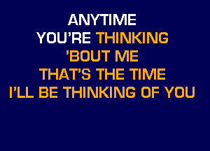 ANYTIME
YOU'RE THINKING
'BOUT ME
THAT'S THE TIME
I'LL BE THINKING OF YOU