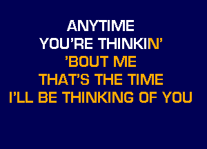 ANYTIME
YOU'RE THINKIM
'BOUT ME
THAT'S THE TIME
I'LL BE THINKING OF YOU