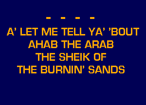 A' LET ME TELL YA' 'BOUT
AHAB THE ARAB
THE SHEIK OF
THE BURNIN' SANDS