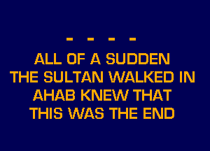 ALL OF A SUDDEN
THE SULTAN WALKED IN
AHAB KNEW THAT
THIS WAS THE END
