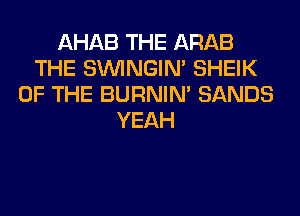 AHAB THE ARAB
THE SIMNGIN' SHEIK
OF THE BURNIN' SANDS
YEAH