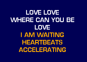 LOVE LOVE
WHERE CAN YOU BE
LOVE
I AM WAITING
HEARTBEATS
ACCELERATING