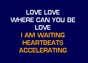 LOVE LOVE
WHERE CAN YOU BE
LOVE
I AM WAITING
HEARTBEATS
ACCELERATING