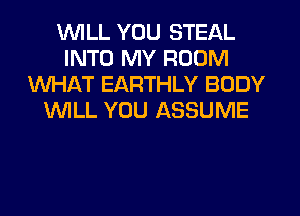 WILL YOU STEAL
INTO MY ROOM
WHAT EARTHLY BODY
WILL YOU ASSUME