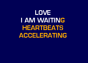 LOVE
I AM WAITING
HEARTBEATS

ACCELERATING