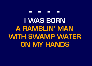 I WAS BORN
A RAMBLIN' MAN

WTH SWAMP WATER
ON MY HANDS