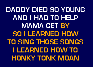 DADDY DIED SO YOUNG
AND I HAD TO HELP
MAMA GET BY
80 I LEARNED HOW
TO SING THOSE SONGS
I LEARNED HOW TO
HONKY TONK MOAN