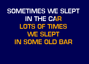 SOMETIMES WE SLEPT
IN THE CAR
LOTS OF TIMES
WE SLEPT
IN SOME OLD BAR