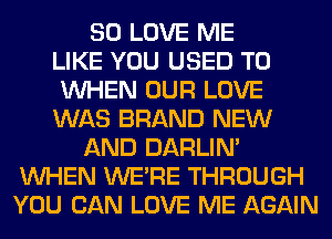 SO LOVE ME
LIKE YOU USED TO
WHEN OUR LOVE
WAS BRAND NEW
AND DARLIN'
WHEN WERE THROUGH
YOU CAN LOVE ME AGAIN