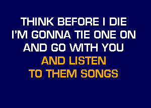 THINK BEFORE I DIE
I'M GONNA TIE ONE ON
AND GO WITH YOU
AND LISTEN
TO THEM SONGS