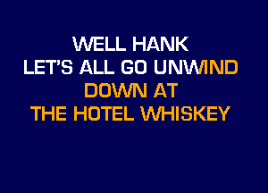 WELL HANK
LET'S ALL GO UNUVIND
DOWN AT
THE HOTEL VVHISKEY