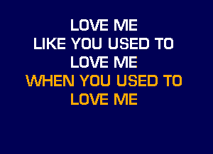 LOVE ME
LIKE YOU USED TO
LOVE ME

WHEN YOU USED TO
LOVE ME