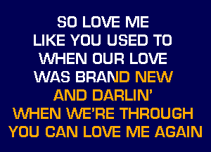 SO LOVE ME
LIKE YOU USED TO
WHEN OUR LOVE
WAS BRAND NEW
AND DARLIN'
WHEN WERE THROUGH
YOU CAN LOVE ME AGAIN