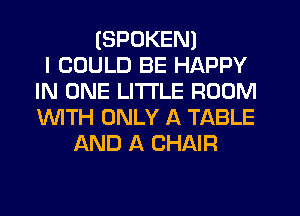 (SPOKEN)

I COULD BE HAPPY
IN ONE LITTLE ROOM
WTH ONLY A TABLE

AND A CHAIR